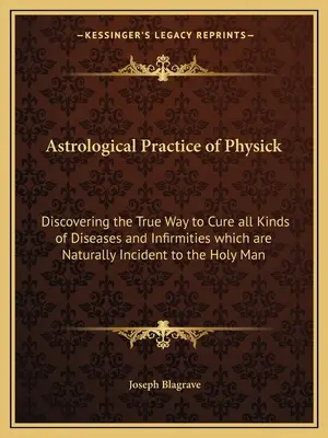 Az orvoslás asztrológiai gyakorlata: Az igaz út felfedezése a Szent Emberre természetszerűleg jellemző mindenféle betegség és gyengeség gyógyítására - Astrological Practice of Physick: Discovering the True Way to Cure all Kinds of Diseases and Infirmities which are Naturally Incident to the Holy Man