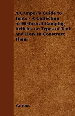 A Camper's Guide to Tents - Történelmi kempingcikkek gyűjteménye a sátortípusokról és azok felépítéséről - A Camper's Guide to Tents - A Collection of Historical Camping Articles on Types of Tent and How to Construct Them