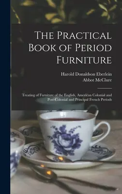 A korabeli bútorok gyakorlati könyve: Az angol, az amerikai gyarmati és a gyarmatosítás utáni, valamint a fő francia korszakok bútorainak tárgyalása. - The Practical Book of Period Furniture: Treating of Furniture of the English, American Colonial and Post-Colonial and Principal French Periods