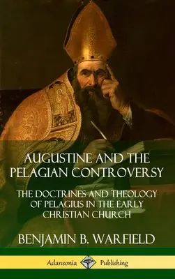 Augustinus és a pelagiánus vita: Pelagius tanai és teológiája a korai keresztény egyházban (Keménykötés) - Augustine and the Pelagian Controversy: The Doctrines and Theology of Pelagius in the Early Christian Church (Hardcover)