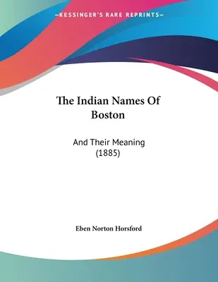 Boston indián nevei: And Their Meaning (1885) - The Indian Names Of Boston: And Their Meaning (1885)