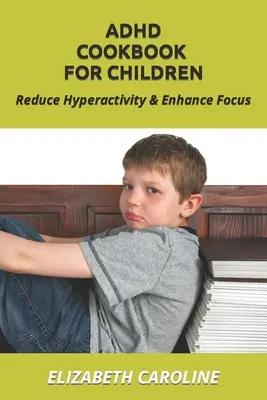 ADHD szakácskönyv gyerekeknek: A hiperaktivitás csökkentése és a koncentráció fokozása - ADHD Cookbook For Children: Reduce Hyperactivity & Enhance Focus