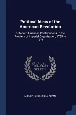 Az amerikai forradalom politikai eszméi: Brit-amerikai hozzájárulások a birodalmi szervezkedés problémájához, 1765 és 1775 között - Political Ideas of the American Revolution: Britannic-American Contributions to the Problem of Imperial Organization, 1765 to 1775