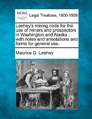 Leehey's Mining Code for the Use of Miners and Prospectors in Washington and Alaska: Jegyzetekkel és megjegyzésekkel, valamint általános használatra szolgáló formanyomtatványokkal. - Leehey's Mining Code for the Use of Miners and Prospectors in Washington and Alaska: With Notes and Annotations and Forms for General Use.