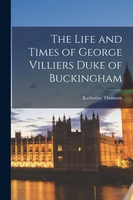 George Villiers Buckingham hercegének élete és kora - The Life and Times of George Villiers Duke of Buckingham