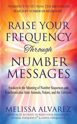 Emeld a frekvenciádat a számüzeneteken keresztül: Ébredj rá az állatok, a természet és az univerzum számsorozatainak és szinkronicitásainak jelentésére - Raise Your Frequency Through Number Messages: Awaken to the Meaning of Number Sequences and Synchronicities from Animals, Nature, and the Universe