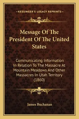 Az Egyesült Államok elnökének üzenete: A Mountain Meadows-i mészárlással és más Utah-i mészárlásokkal kapcsolatos információk közlése T - Message Of The President Of The United States: Communicating Information In Relation To The Massacre At Mountain Meadows And Other Massacres In Utah T