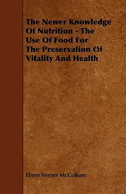A táplálkozás újabb ismeretei - Az élelmiszerek felhasználása az életerő és az egészség megőrzésére - The Newer Knowledge Of Nutrition - The Use Of Food For The Preservation Of Vitality And Health