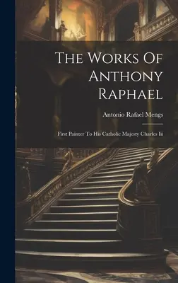 Raffaello Antal művei: Iii. károly őfelsége első festőművésze - The Works Of Anthony Raphael: First Painter To His Catholic Majesty Charles Iii