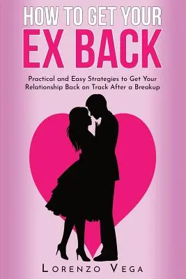 Hogyan szerezd vissza az exedet: Gyakorlati és egyszerű stratégiák, hogy szakítás után újra sínen legyen a kapcsolatod - How to Get Your Ex Back: Practical and Easy Strategies to Get Your Relationship Back on Track After a Breakup