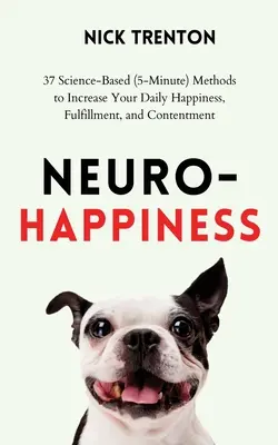 Neuro-boldogság: 37 tudományosan megalapozott (5 perces) módszer a napi boldogság, kiteljesedés és elégedettség növelésére - Neuro-Happiness: 37 Science-Based (5-Minute) Methods to Increase Your Daily Happiness, Fulfillment, and Contentment