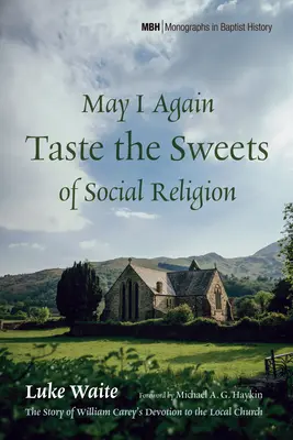 Ismét megkóstolhatom a társadalmi vallás édességeit: William Carey helyi egyház iránti elkötelezettségének története - May I Again Taste the Sweets of Social Religion: The Story of William Carey's Devotion to the Local Church