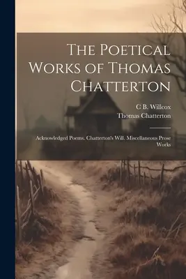 Thomas Chatterton költői művei: Chatterton: Elismert versek. Chatterton végrendelete. Különféle prózai művek - The Poetical Works of Thomas Chatterton: Acknowledged Poems. Chatterton's Will. Miscellaneous Prose Works