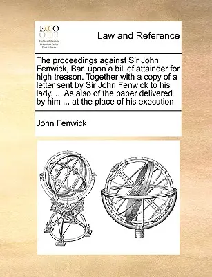 A Sir John Fenwick elleni eljárás, Bar. A hazaárulás vádjával indított perben. Sir John Fenwick által Sir John Fenwicknek küldött levél másolatával együtt. - The Proceedings Against Sir John Fenwick, Bar. Upon a Bill of Attainder for High Treason. Together with a Copy of a Letter Sent by Sir John Fenwick to