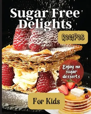 Cukormentes finomságok gyerekeknek: A Kid-Friendly Sugar-Free Recept Book (Cukormentes receptkönyv) - Sugar Free Delights For Kids: A Kid-Friendly Sugar-Free Recipe Book