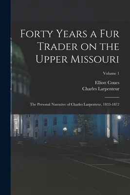 Negyven év szőrmekereskedés a Missouri felső folyásánál; Charles Larpenteur személyes elbeszélései, 1833-1872; 1. kötet - Forty Years a fur Trader on the Upper Missouri; the Personal Narrative of Charles Larpenteur, 1833-1872; Volume 1