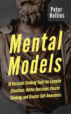 Mentális modellek: 16 sokoldalú gondolkodási eszköz komplex helyzetekhez: Jobb döntések, tisztább gondolkodás és nagyobb önismeret - Mental Models: 16 Versatile Thinking Tools for Complex Situations: Better Decisions, Clearer Thinking, and Greater Self-Awareness
