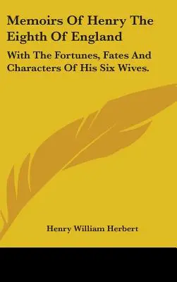 Memoirs Of Henry The Eighth Of England: Hat feleségének szerencséjével, sorsával és jellemével. - Memoirs Of Henry The Eighth Of England: With The Fortunes, Fates And Characters Of His Six Wives.