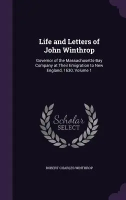 John Winthrop élete és levelei: A Massachusetts-öbölbeli társaság kormányzója az 1630-as új-angliai kivándorláskor, 1. kötet. - Life and Letters of John Winthrop: Governor of the Massachusetts-Bay Company at Their Emigration to New England, 1630, Volume 1