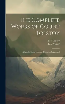 Tolsztoj gróf összes művei: Egy földbirtokos; A kozákok; Szevasztopol - The Complete Works of Count Tolstoy: A Landed Proprietor; the Cossacks; Sevastopol