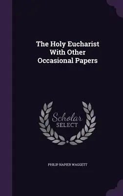 A szent Eucharisztia más alkalmi írásokkal - The Holy Eucharist With Other Occasional Papers