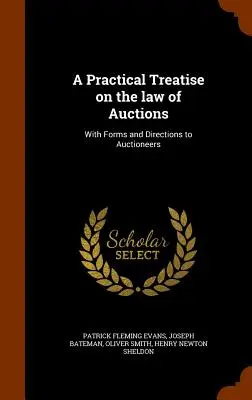 Gyakorlati értekezés az árverések jogáról: Formanyomtatványokkal és útmutatással az árverezők számára - A Practical Treatise on the law of Auctions: With Forms and Directions to Auctioneers