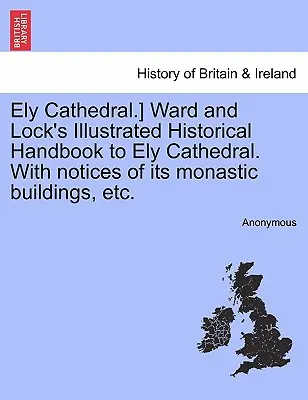 Ely Cathedral.] Ward and Lock's Illustrated Historical Handbook to Ely Cathedral. with Notices of Its Monastic Buildings, Etc.