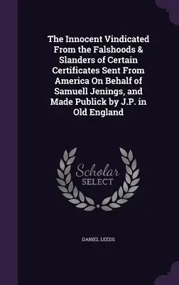 The Innocent Vindicated From the Falshoods & Slanders of Certain Certificates Sent From America On Behalf Samuell Jenings, and Made Publick by J.P. - The Innocent Vindicated From the Falshoods & Slanders of Certain Certificates Sent From America On Behalf of Samuell Jenings, and Made Publick by J.P.