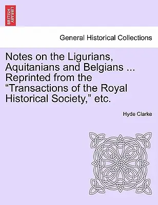 Megjegyzések a liguriaiakról, aquitániaiakról és belgákról ... Reprinted from the Transactions of the Royal Historical Society, Etc. - Notes on the Ligurians, Aquitanians and Belgians ... Reprinted from the Transactions of the Royal Historical Society, Etc.