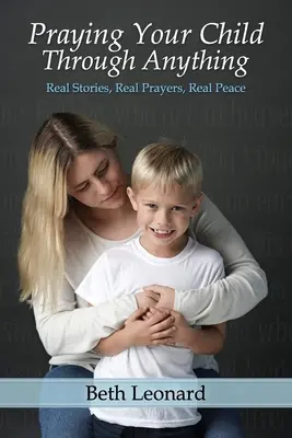 Imádkozz a gyermekedért, hogy átvészeljen bármit: Valódi történetek, valódi imák, valódi béke - Praying Your Child Through Anything: Real Stories, Real Prayers, Real Peace