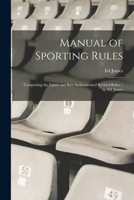 A sportolási szabályok kézikönyve: Comprising the Latest and Best Authenticated Revised Rules / by Ed. James - Manual of Sporting Rules: Comprising the Latest and Best Authenticated Revised Rules / by Ed. James