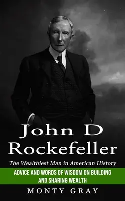 John D. Rockefeller: (Tanácsok és bölcsességek a gazdagság építéséről és megosztásáról) - John D Rockefeller: The Wealthiest Man in American History (Advice and Words of Wisdom on Building and Sharing Wealth)