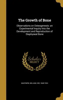 A csont növekedése: Megfigyelések az oszteogenezisről: kísérleti vizsgálat a diafíziscsont fejlődéséről és szaporodásáról - The Growth of Bone: Observations on Osteogenesis: an Experimental Inquiry Into the Development and Reproduction of Diaphyseal Bone