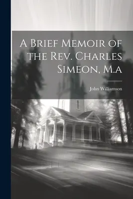 Rövid emlékirat Charles Simeon tiszteletesről, M.a. - A Brief Memoir of the Rev. Charles Simeon, M.a