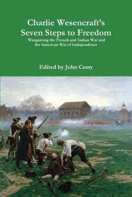 Charlie Wesencraft hét lépése a szabadság felé A francia és indián háború és az amerikai függetlenségi háború hadijátékai - Charlie Wesencraft's Seven Steps to Freedom Wargaming the French and Indian War and the American War of Independence