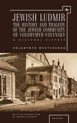 Zsidó Ludmir: A volodimir-volinszki zsidó közösség története és tragédiája: A regionális történelem - Jewish Ludmir: The History and Tragedy of the Jewish Community of Volodymyr-Volynsky: A Regional History