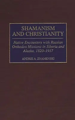 Sámánizmus és kereszténység: A bennszülöttek találkozása az orosz ortodox missziókkal Szibériában és Alaszkában, 1820-1917 - Shamanism and Christianity: Native Encounters with Russian Orthodox Missions in Siberia and Alaska, 1820-1917