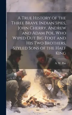 A három bátor indián kém, John Cherry, Andrew és Adam Poe igaz története, akik kiirtották Nagylábat és két testvérét, a Félvér fiainak nevezett fiait. - A True History of the Three Brave Indian Spies, John Cherry, Andrew and Adam Poe, who Wiped out Big Foot and his two Brothers, Styled Sons of the Half