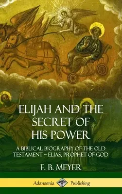 Illés és hatalmának titka: Az Ószövetség bibliai életrajza - Illés, Isten prófétája (Keménykötés) - Elijah and the Secret of His Power: A Biblical Biography of the Old Testament - Elias, Prophet of God (Hardcover)