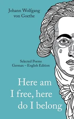 Johann Wolfgang von Goethe: Itt vagyok szabad, ide tartozom. Válogatott versek német - angol - változat - Johann Wolfgang von Goethe: Here am I free, here I belong. Selected Poems German - English - Version