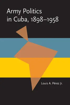 Katonapolitika Kubában, 1898-1958 - Army Politics in Cuba, 1898-1958