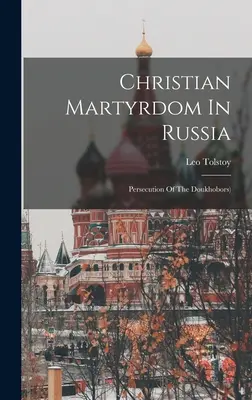 Keresztény mártíromság Oroszországban: A doukhoborok üldözése ((Graf) Leo Tolstoy) ((Graf) Leo Tolstoy) - Christian Martyrdom In Russia: Persecution Of The Doukhobors) ((Graf) Leo Tolstoy)