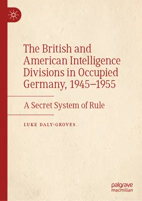 A brit és az amerikai hírszerző részlegek a megszállt Németországban, 1945-1955: A titkos uralmi rendszer - The British and American Intelligence Divisions in Occupied Germany, 1945-1955: A Secret System of Rule