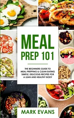 Meal Prep: 101 - A kezdők útmutatója az ételkészítéshez és a tiszta táplálkozáshoz - Egyszerű, finom receptek a karcsú és egészséges testért ( - Meal Prep: 101 - The Beginner's Guide to Meal Prepping and Clean Eating - Simple, Delicious Recipes for a Lean and Healthy Body (