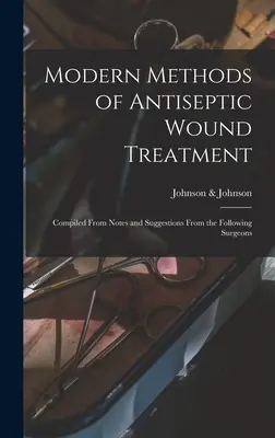 Az antiszeptikus sebkezelés modern módszerei: Összeállítva a következő sebészek jegyzeteiből és javaslataiból - Modern Methods of Antiseptic Wound Treatment: Compiled From Notes and Suggestions From the Following Surgeons