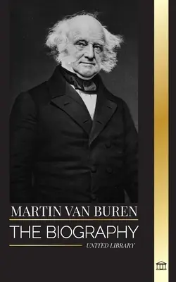 Martin Van Buren: A politikát legyőző amerikai ügyvéd, diplomata és amerikai elnök életrajza - Martin Van Buren: The biography of the American lawyer, diplomat, and American President that defeated politics