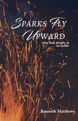 Szikrák szállnak felfelé: Miért engedi Isten, hogy szenvedjünk - Sparks Fly Upward: Why God Allows Us to Suffer