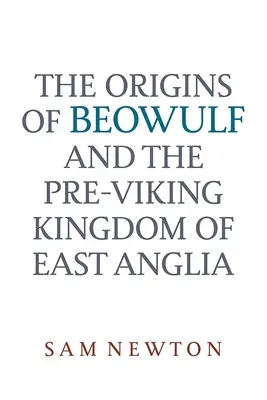 A Beowulf eredete: És Kelet-Anglia vikingek előtti királysága - The Origins of Beowulf: And the Pre-Viking Kingdom of East Anglia