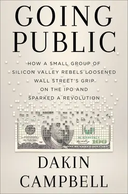 Going Public: How Silicon Valley Rebels Loosed Wall Street's Grip on the IPO and Sparked a Revolution - Going Public: How Silicon Valley Rebels Loosened Wall Street's Grip on the IPO and Sparked a Revolution