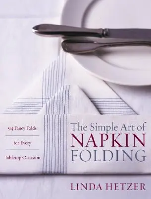 A szalvétahajtogatás egyszerű művészete: 94 díszes hajtogatás minden asztali alkalomra - The Simple Art of Napkin Folding: 94 Fancy Folds for Every Tabletop Occasion